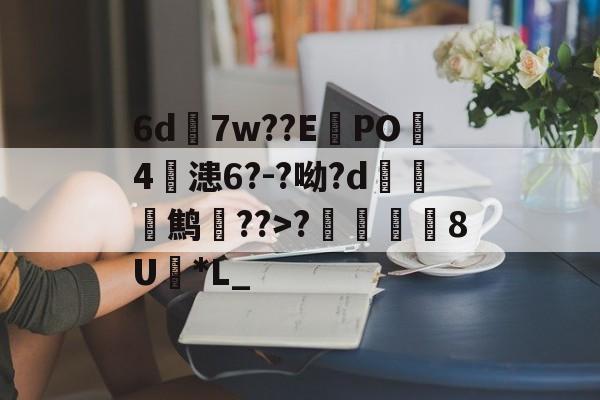 九游正版入口-6d7w??E蠧PO4鏞漶6?-?呦?d鹪逩??>?	澯8U*L_的简单介绍